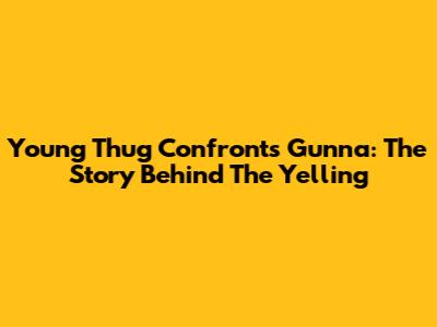 Young Thug Confronts Gunna: The Story Behind The Yelling