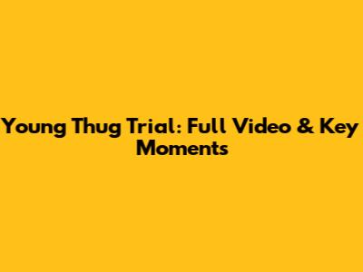 Young Thug Trial: Full Video & Key Moments