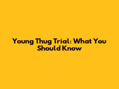 Young Thug Trial: What You Should Know