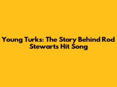 Young Turks: The Story Behind Rod Stewart's Hit Song