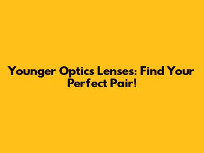 Younger Optics Lenses: Find Your Perfect Pair!