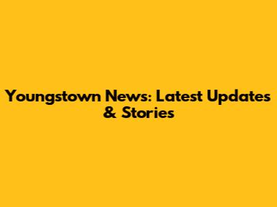 Youngstown News: Latest Updates & Stories