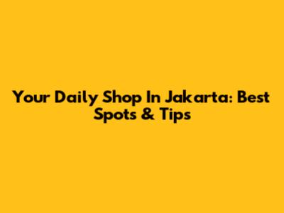 Your Daily Shop In Jakarta: Best Spots & Tips