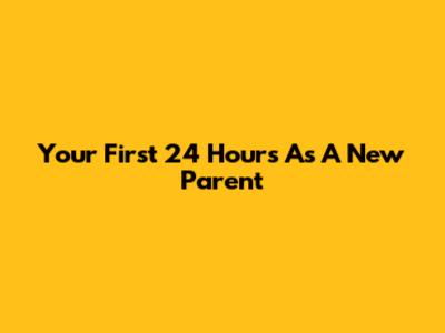 Your First 24 Hours As A New Parent
