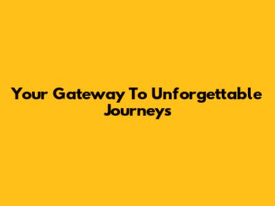 Your Gateway To Unforgettable Journeys