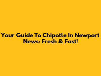 Your Guide To Chipotle In Newport News: Fresh & Fast!