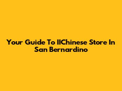 Your Guide To IIChinese Store In San Bernardino