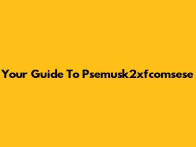 Your Guide To Psemusk2xfcomsese