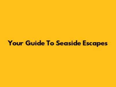 Your Guide To Seaside Escapes