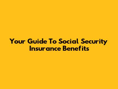 Your Guide To Social Security Insurance Benefits