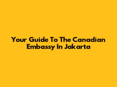 Your Guide To The Canadian Embassy In Jakarta