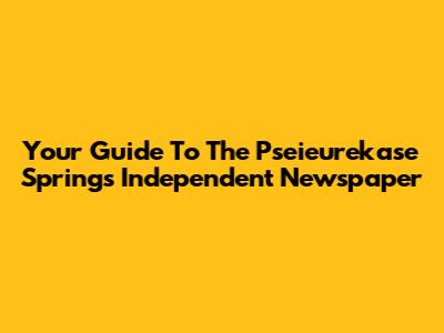 Your Guide To The Pseieurekase Springs Independent Newspaper