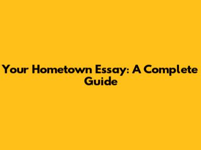 Your Hometown Essay: A Complete Guide