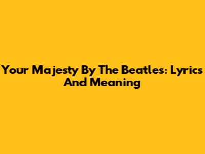 Your Majesty By The Beatles: Lyrics And Meaning