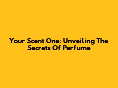 Your Scent One: Unveiling The Secrets Of Perfume