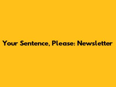 Your Sentence, Please: Newsletter