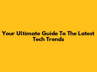 Your Ultimate Guide To The Latest Tech Trends