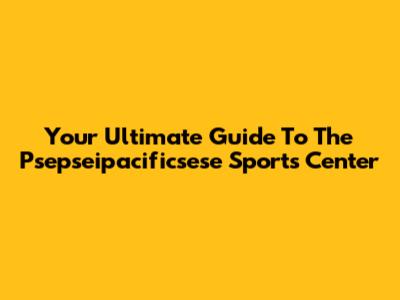 Your Ultimate Guide To The Psepseipacificsese Sports Center