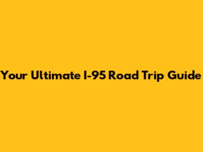 Your Ultimate I-95 Road Trip Guide
