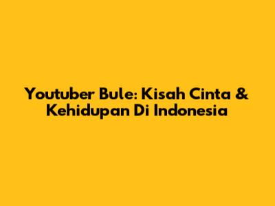 Youtuber Bule: Kisah Cinta & Kehidupan Di Indonesia