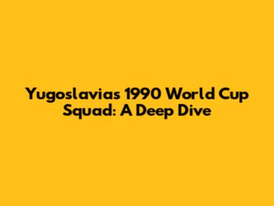 Yugoslavia's 1990 World Cup Squad: A Deep Dive