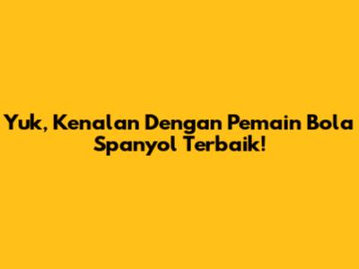 Yuk, Kenalan Dengan Pemain Bola Spanyol Terbaik!