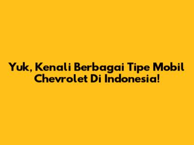 Yuk, Kenali Berbagai Tipe Mobil Chevrolet Di Indonesia!