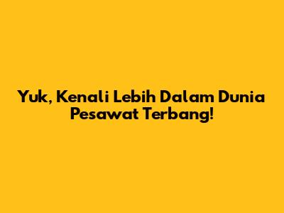 Yuk, Kenali Lebih Dalam Dunia Pesawat Terbang!