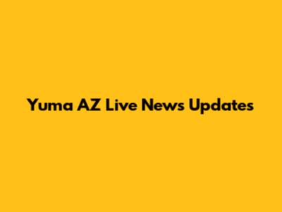 Yuma AZ Live News Updates