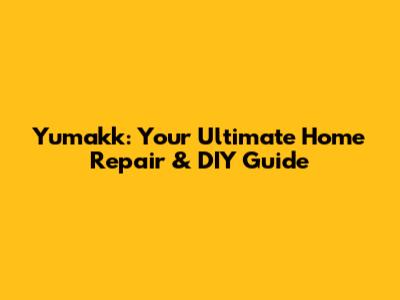 Yumakk: Your Ultimate Home Repair & DIY Guide