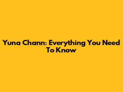 Yuna Chann: Everything You Need To Know