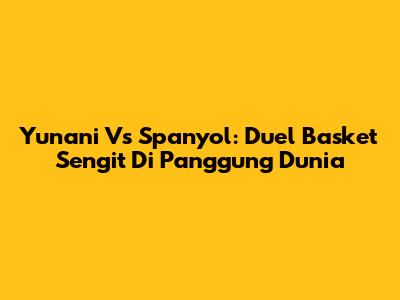 Yunani Vs Spanyol: Duel Basket Sengit Di Panggung Dunia