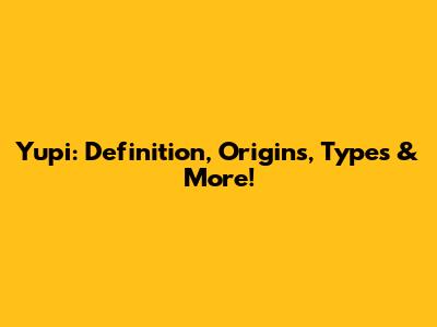 Yupi: Definition, Origins, Types & More!