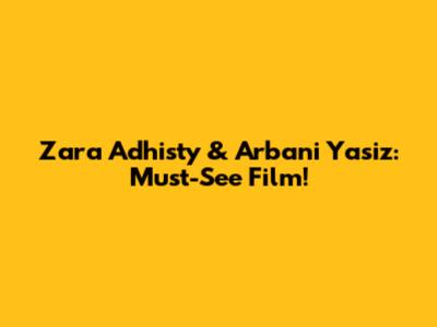 Zara Adhisty & Arbani Yasiz: Must-See Film!