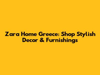 Zara Home Greece: Shop Stylish Decor & Furnishings