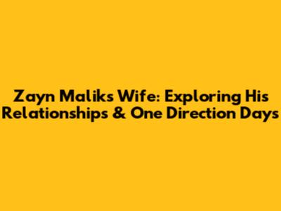 Zayn Malik's Wife: Exploring His Relationships & One Direction Days