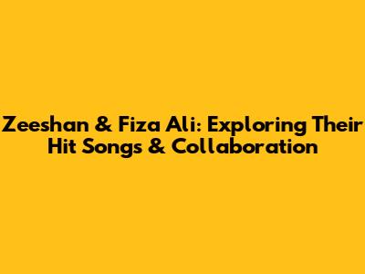Zeeshan & Fiza Ali: Exploring Their Hit Songs & Collaboration