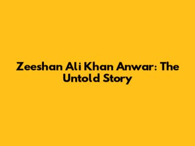 Zeeshan Ali Khan Anwar: The Untold Story