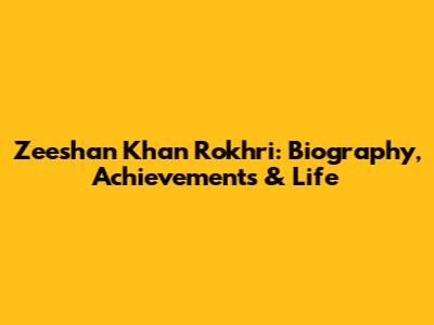 Zeeshan Khan Rokhri: Biography, Achievements & Life