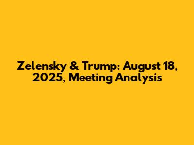 Zelensky & Trump: August 18, 2025, Meeting Analysis