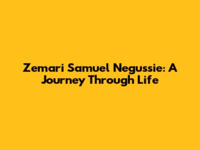 Zemari Samuel Negussie: A Journey Through Life