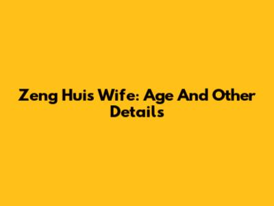 Zeng Hui's Wife: Age And Other Details