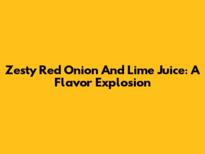 Zesty Red Onion And Lime Juice: A Flavor Explosion