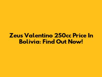 Zeus Valentino 250cc Price In Bolivia: Find Out Now!