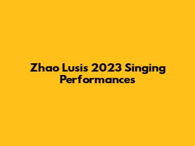 Zhao Lusi's 2023 Singing Performances