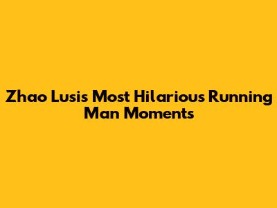 Zhao Lusi's Most Hilarious Running Man Moments