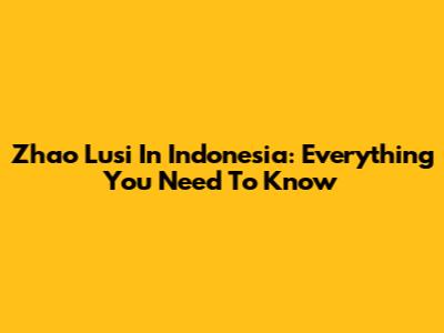 Zhao Lusi In Indonesia: Everything You Need To Know