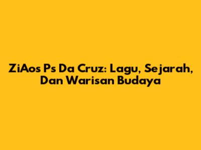 ZiAos Ps Da Cruz: Lagu, Sejarah, Dan Warisan Budaya