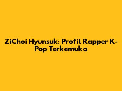 ZiChoi Hyunsuk: Profil Rapper K-Pop Terkemuka