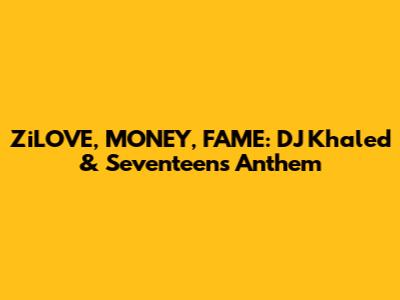 ZiLOVE, MONEY, FAME: DJ Khaled & Seventeen's Anthem
